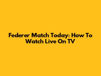 Federer Match Today: How To Watch Live On TV
