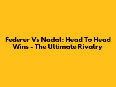 Federer Vs Nadal: Head To Head Wins - The Ultimate Rivalry