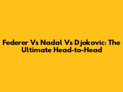 Federer Vs Nadal Vs Djokovic: The Ultimate Head-to-Head