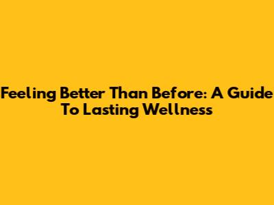 Feeling Better Than Before: A Guide To Lasting Wellness