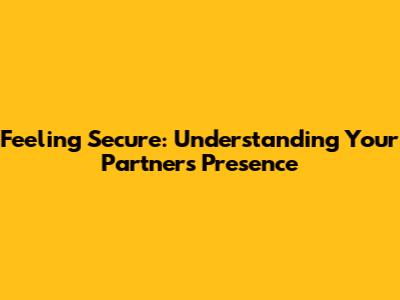 Feeling Secure: Understanding Your Partner's Presence
