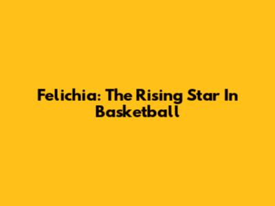 Felichia: The Rising Star In Basketball