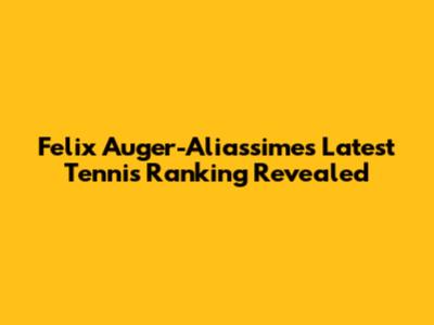 Felix Auger-Aliassime's Latest Tennis Ranking Revealed