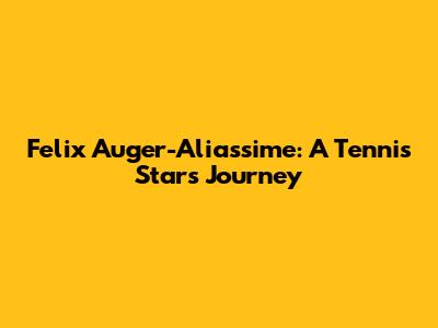 Felix Auger-Aliassime: A Tennis Star's Journey