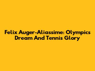 Felix Auger-Aliassime: Olympics Dream And Tennis Glory