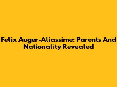 Felix Auger-Aliassime: Parents And Nationality Revealed