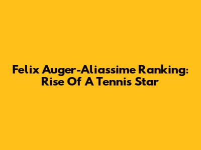 Felix Auger-Aliassime Ranking: Rise Of A Tennis Star