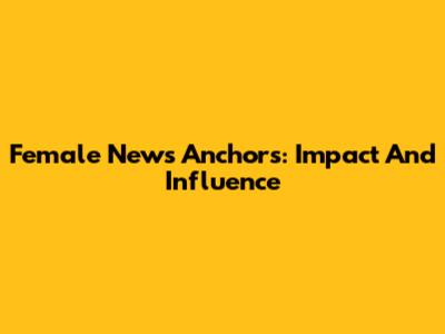 Female News Anchors: Impact And Influence