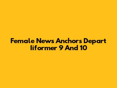 Female News Anchors Depart Iiformer 9 And 10
