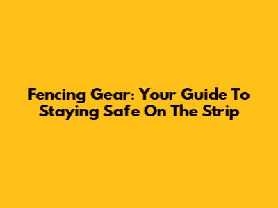 Fencing Gear: Your Guide To Staying Safe On The Strip