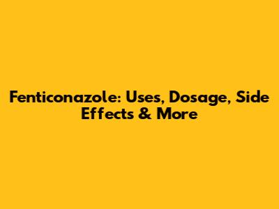 Fenticonazole: Uses, Dosage, Side Effects & More