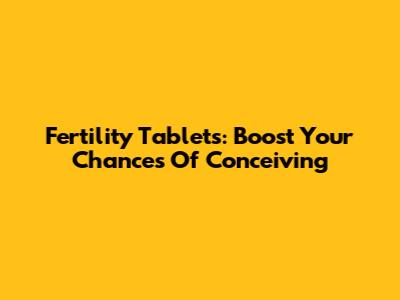 Fertility Tablets: Boost Your Chances Of Conceiving