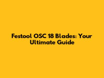 Festool OSC 18 Blades: Your Ultimate Guide