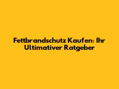 Fettbrandschutz Kaufen: Ihr Ultimativer Ratgeber
