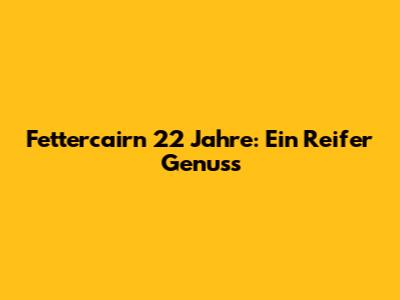 Fettercairn 22 Jahre: Ein Reifer Genuss