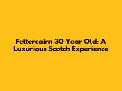 Fettercairn 30 Year Old: A Luxurious Scotch Experience