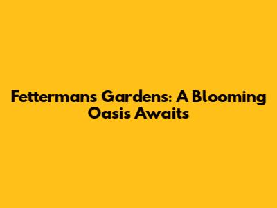 Fetterman's Gardens: A Blooming Oasis Awaits