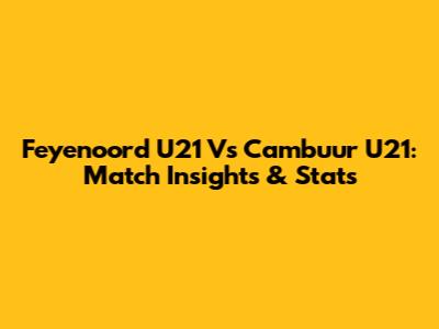 Feyenoord U21 Vs Cambuur U21: Match Insights & Stats