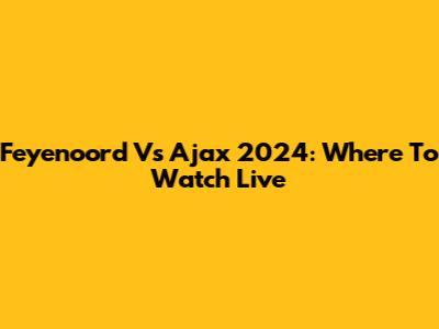 Feyenoord Vs Ajax 2024: Where To Watch Live
