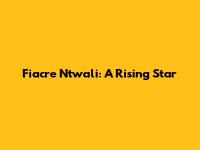Fiacre Ntwali: A Rising Star