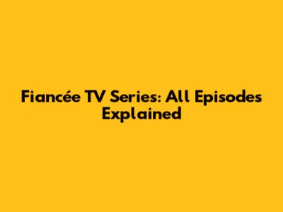 Fiancée TV Series: All Episodes Explained