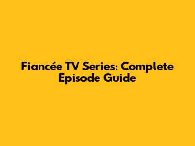 Fiancée TV Series: Complete Episode Guide