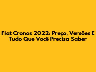 Fiat Cronos 2022: Preço, Versões E Tudo Que Você Precisa Saber