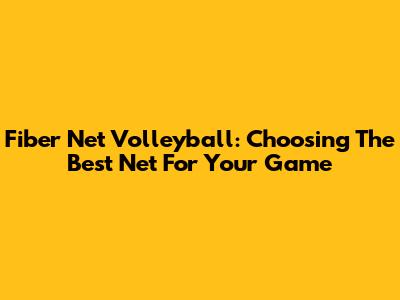 Fiber Net Volleyball: Choosing The Best Net For Your Game