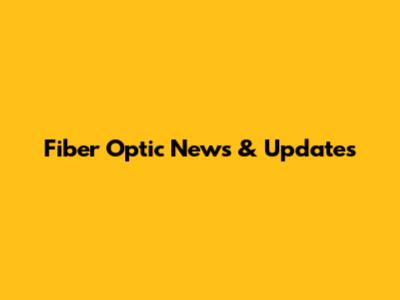 Fiber Optic News & Updates
