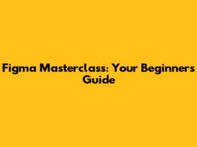 Figma Masterclass: Your Beginner's Guide