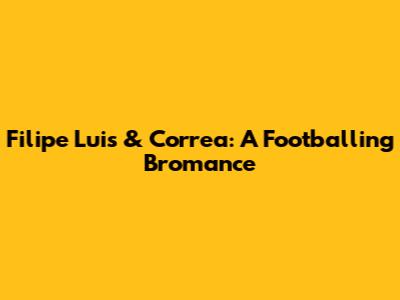 Filipe Luis & Correa: A Footballing Bromance