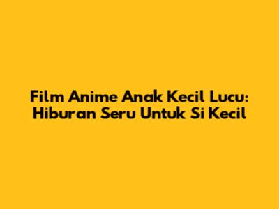 Film Anime Anak Kecil Lucu: Hiburan Seru Untuk Si Kecil