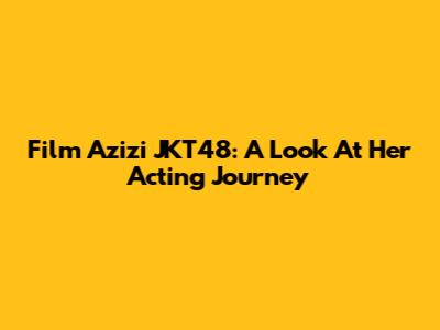 Film Azizi JKT48: A Look At Her Acting Journey