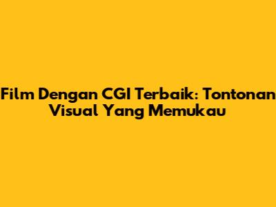 Film Dengan CGI Terbaik: Tontonan Visual Yang Memukau