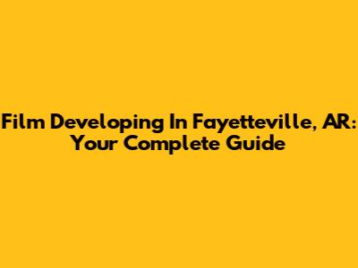 Film Developing In Fayetteville, AR: Your Complete Guide