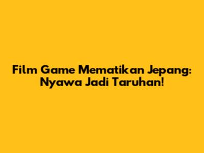 Film Game Mematikan Jepang: Nyawa Jadi Taruhan!