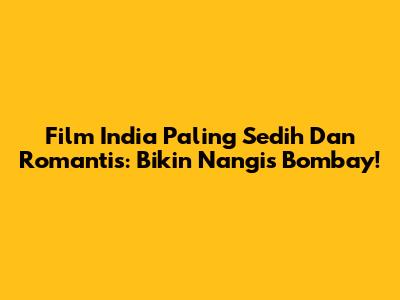 Film India Paling Sedih Dan Romantis: Bikin Nangis Bombay!