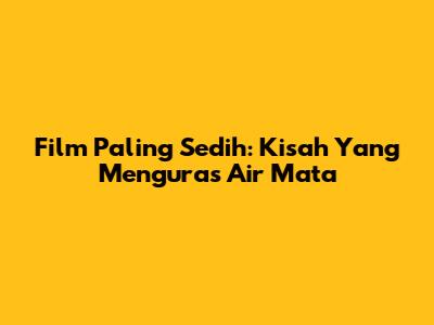 Film Paling Sedih: Kisah Yang Menguras Air Mata