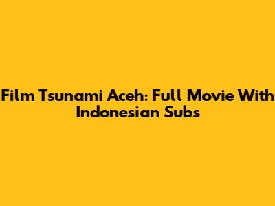 Film Tsunami Aceh: Full Movie With Indonesian Subs