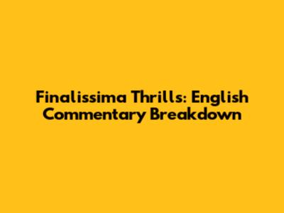 Finalissima Thrills: English Commentary Breakdown