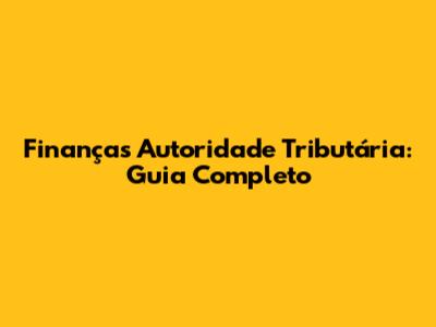 Finanças Autoridade Tributária: Guia Completo