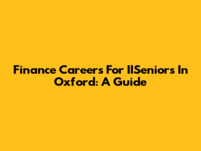 Finance Careers For IISeniors In Oxford: A Guide