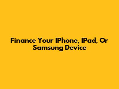 Finance Your IPhone, IPad, Or Samsung Device