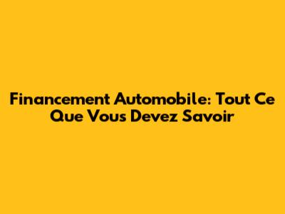 Financement Automobile: Tout Ce Que Vous Devez Savoir