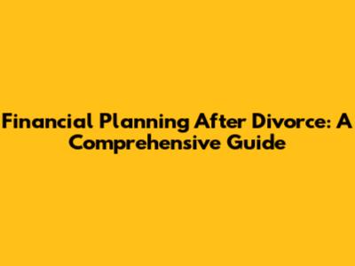 Financial Planning After Divorce: A Comprehensive Guide