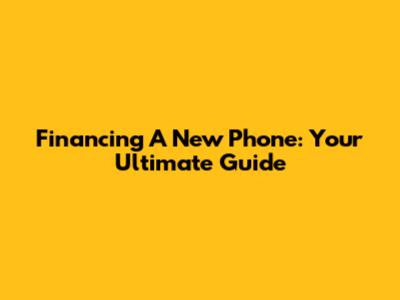 Financing A New Phone: Your Ultimate Guide