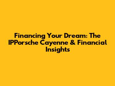 Financing Your Dream: The IPPorsche Cayenne & Financial Insights