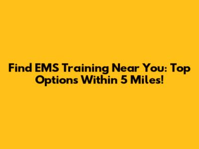 Find EMS Training Near You: Top Options Within 5 Miles!