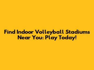 Find Indoor Volleyball Stadiums Near You: Play Today!
