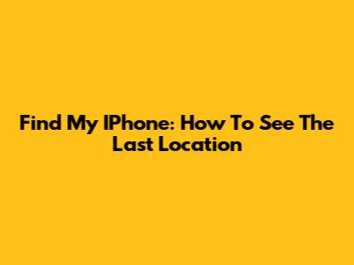 Find My IPhone: How To See The Last Location